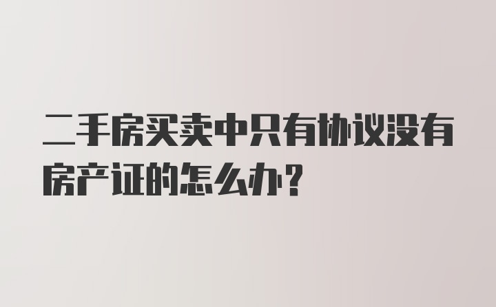 二手房买卖中只有协议没有房产证的怎么办？