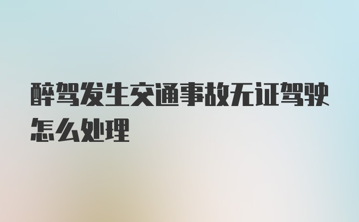 醉驾发生交通事故无证驾驶怎么处理