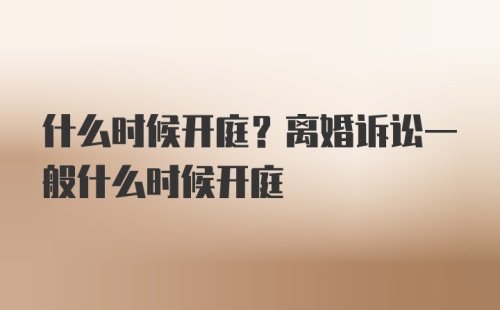 什么时候开庭？离婚诉讼一般什么时候开庭