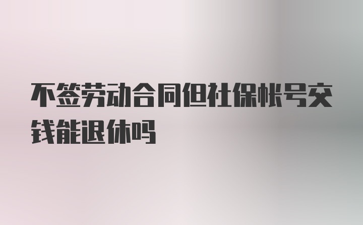 不签劳动合同但社保帐号交钱能退休吗