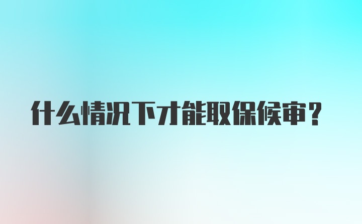 什么情况下才能取保候审？