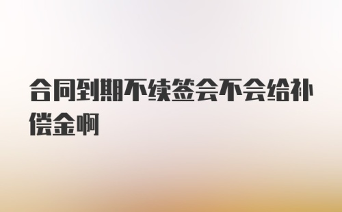 合同到期不续签会不会给补偿金啊