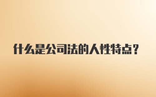 什么是公司法的人性特点？