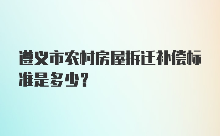 遵义市农村房屋拆迁补偿标准是多少?