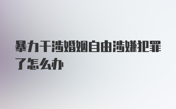 暴力干涉婚姻自由涉嫌犯罪了怎么办