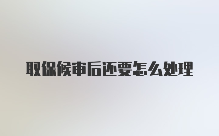 取保候审后还要怎么处理