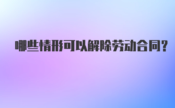 哪些情形可以解除劳动合同？