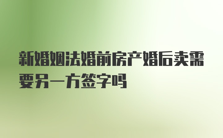 新婚姻法婚前房产婚后卖需要另一方签字吗