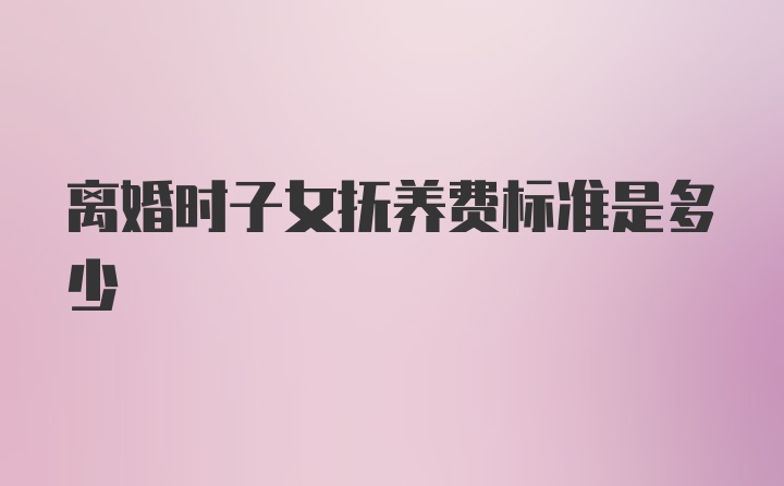 离婚时子女抚养费标准是多少