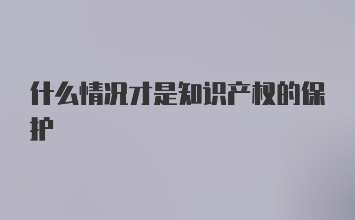 什么情况才是知识产权的保护