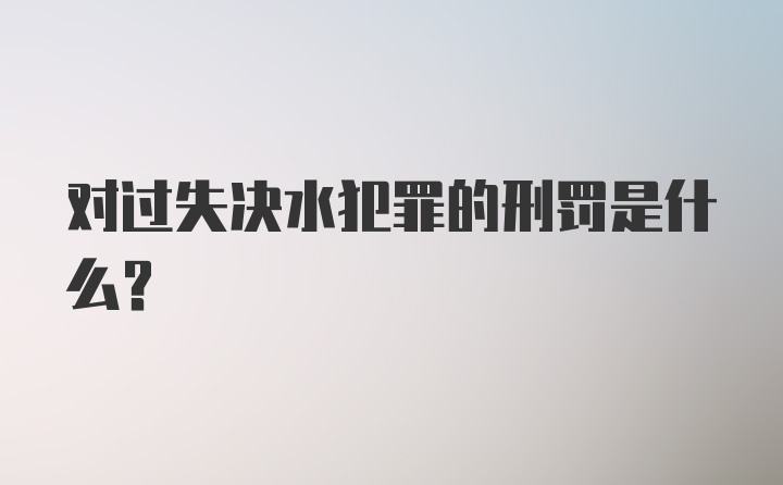 对过失决水犯罪的刑罚是什么?