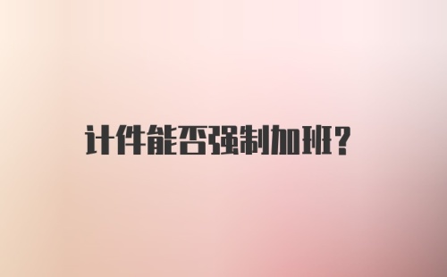 计件能否强制加班？