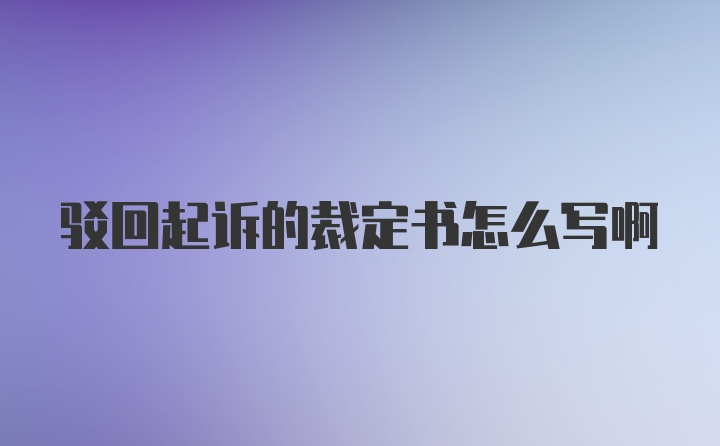 驳回起诉的裁定书怎么写啊