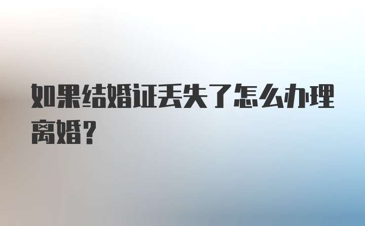 如果结婚证丢失了怎么办理离婚？