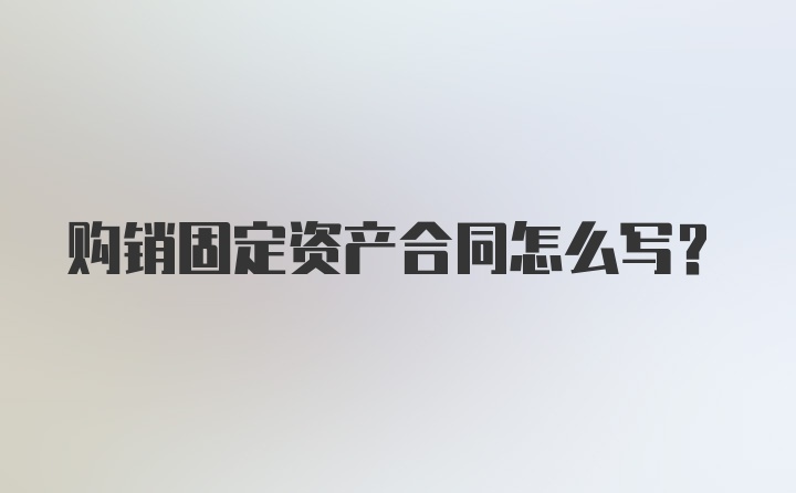 购销固定资产合同怎么写？