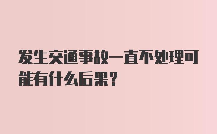 发生交通事故一直不处理可能有什么后果？