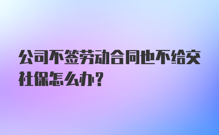 公司不签劳动合同也不给交社保怎么办？