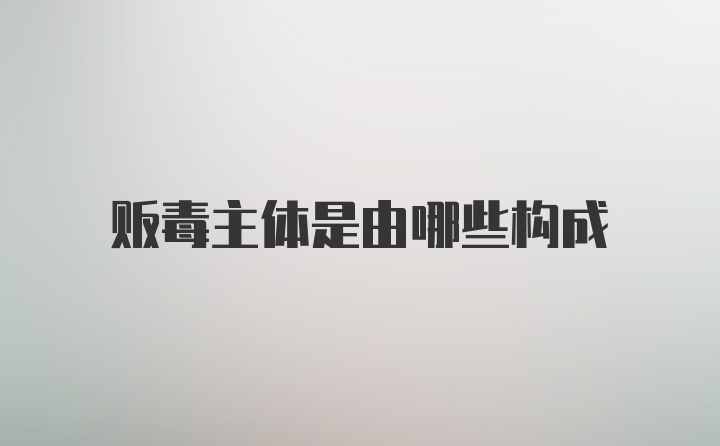 贩毒主体是由哪些构成