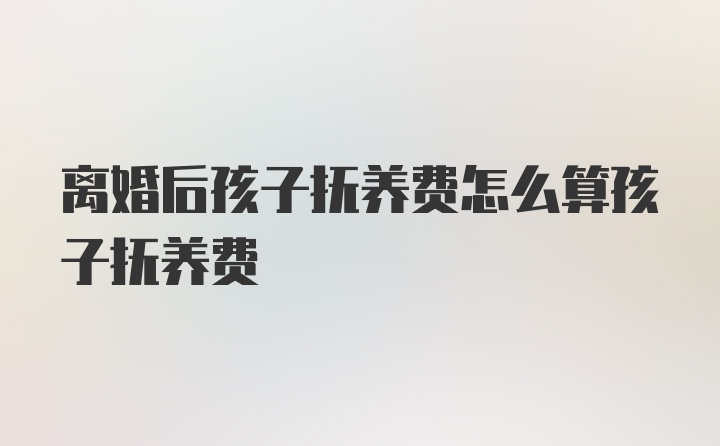 离婚后孩子抚养费怎么算孩子抚养费