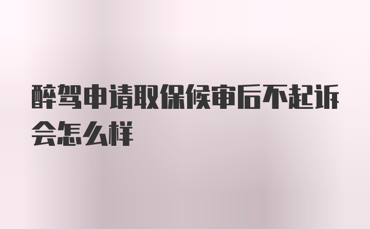 醉驾申请取保候审后不起诉会怎么样