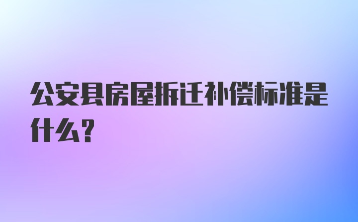 公安县房屋拆迁补偿标准是什么?