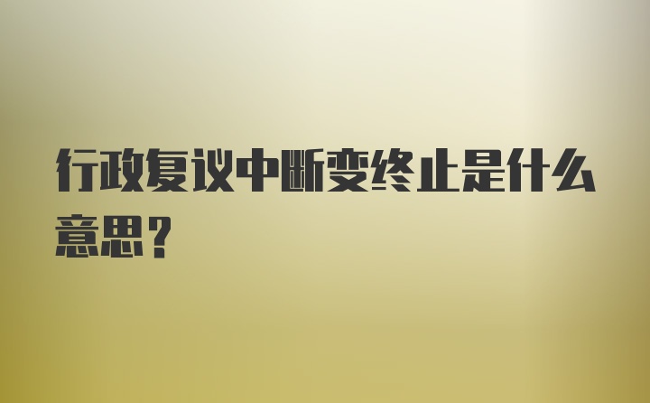 行政复议中断变终止是什么意思？