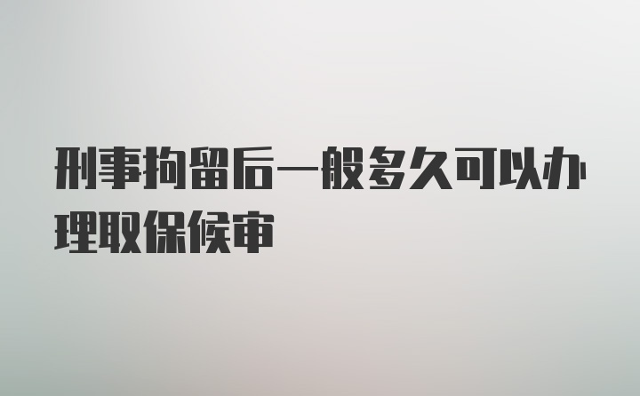 刑事拘留后一般多久可以办理取保候审