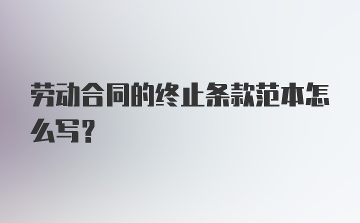 劳动合同的终止条款范本怎么写？