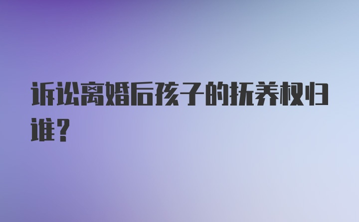 诉讼离婚后孩子的抚养权归谁?