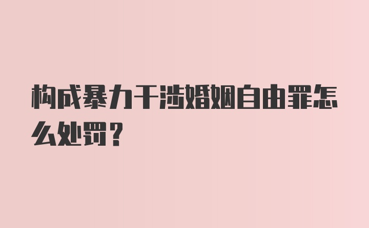 构成暴力干涉婚姻自由罪怎么处罚？