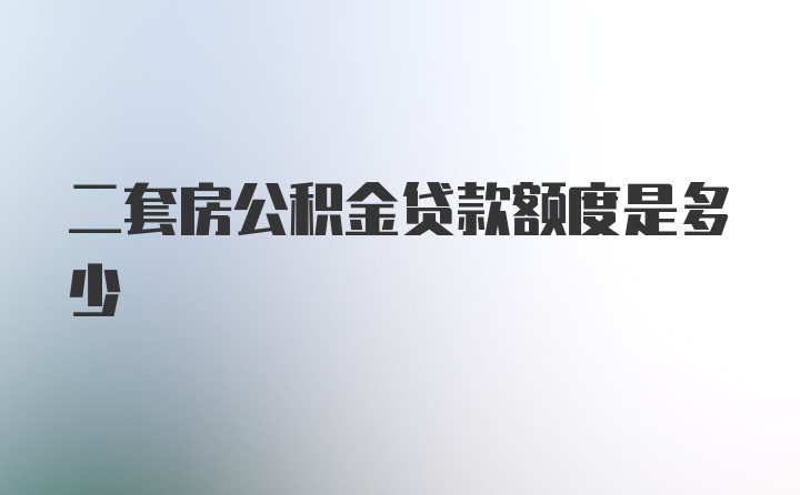 二套房公积金贷款额度是多少