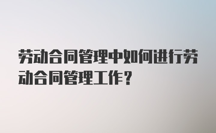 劳动合同管理中如何进行劳动合同管理工作？