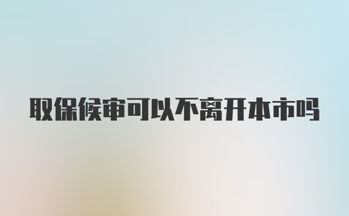 取保候审可以不离开本市吗