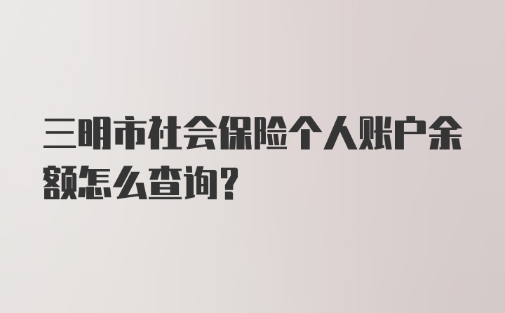 三明市社会保险个人账户余额怎么查询？