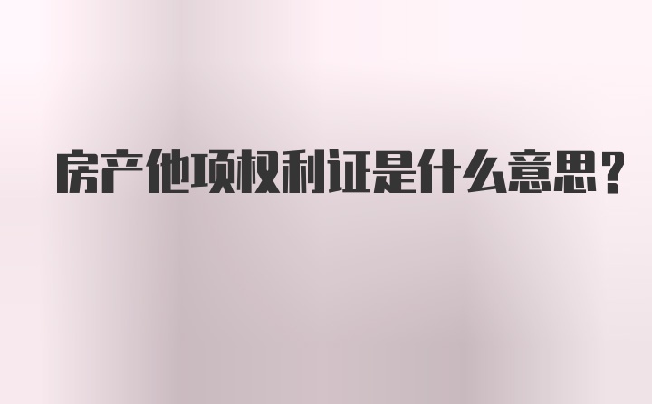 房产他项权利证是什么意思？