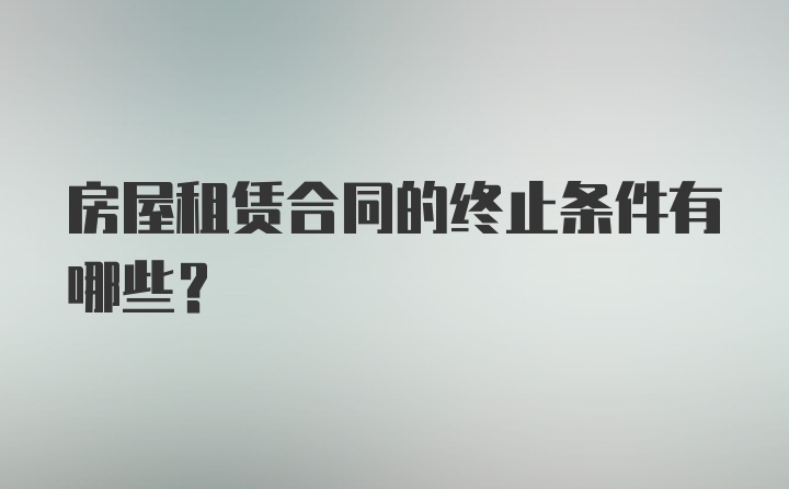 房屋租赁合同的终止条件有哪些？