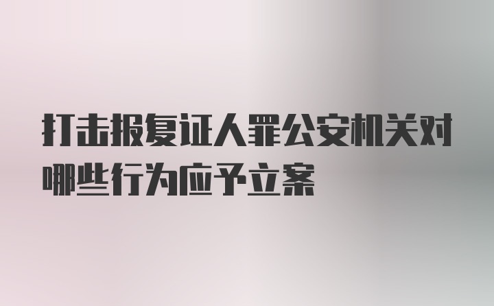 打击报复证人罪公安机关对哪些行为应予立案