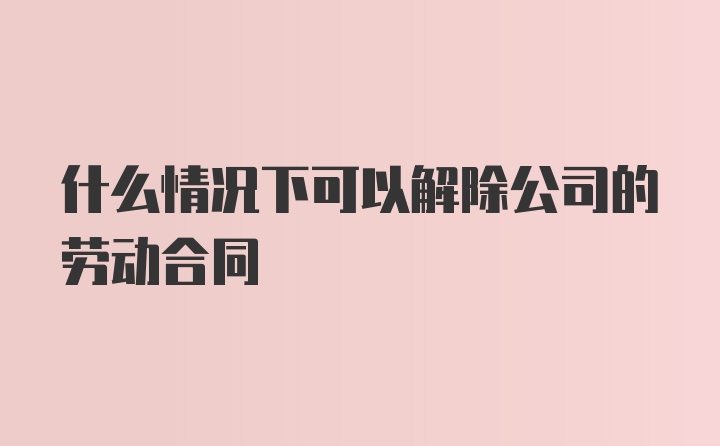 什么情况下可以解除公司的劳动合同