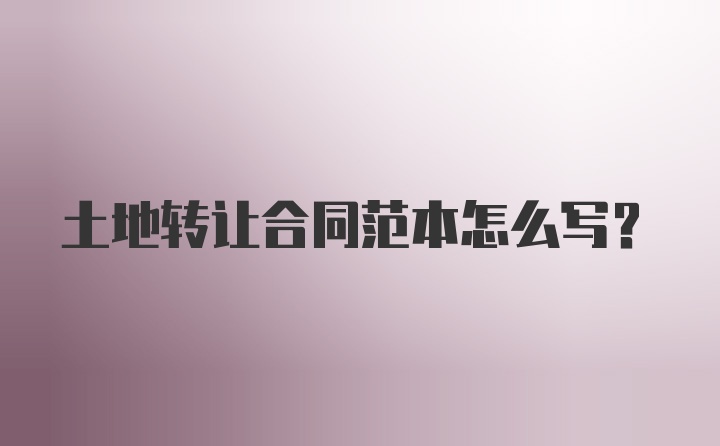 土地转让合同范本怎么写？