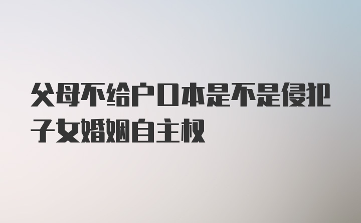 父母不给户口本是不是侵犯子女婚姻自主权