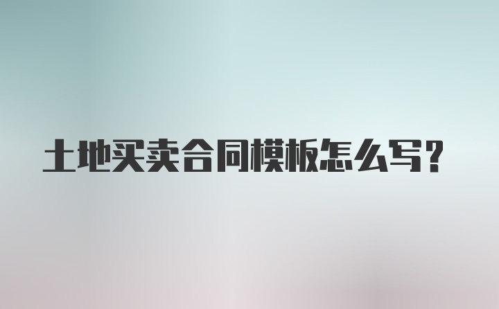 土地买卖合同模板怎么写？