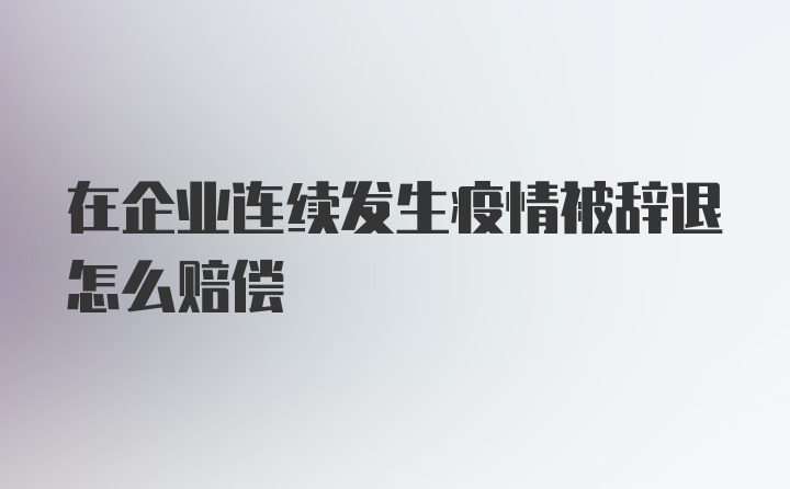 在企业连续发生疫情被辞退怎么赔偿