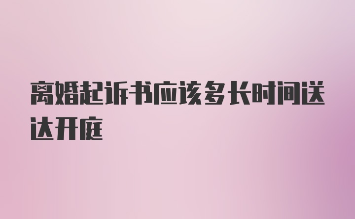 离婚起诉书应该多长时间送达开庭