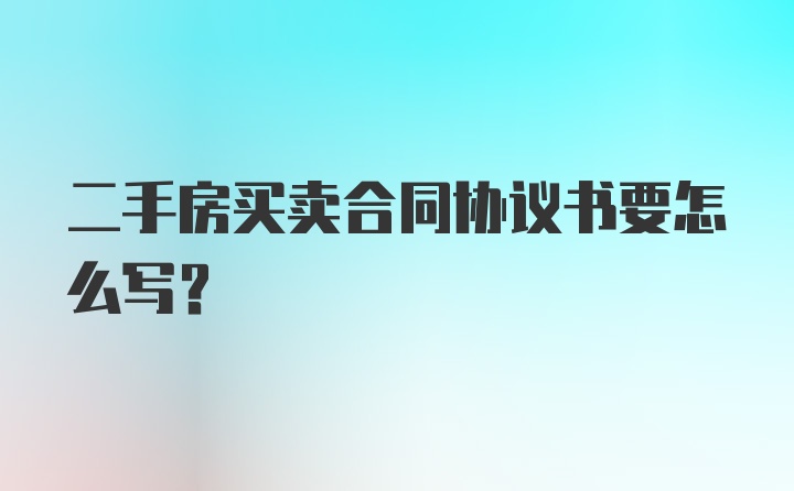 二手房买卖合同协议书要怎么写？