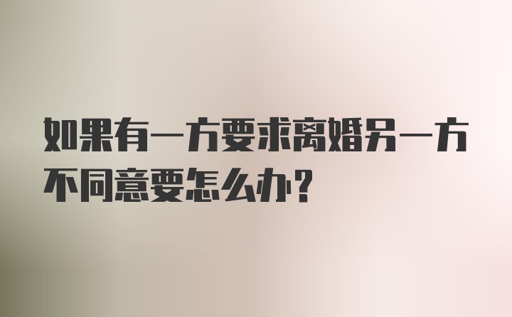 如果有一方要求离婚另一方不同意要怎么办？