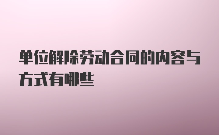 单位解除劳动合同的内容与方式有哪些