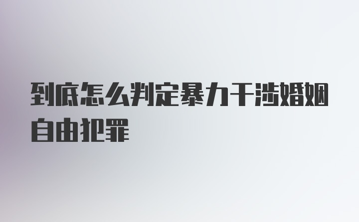 到底怎么判定暴力干涉婚姻自由犯罪