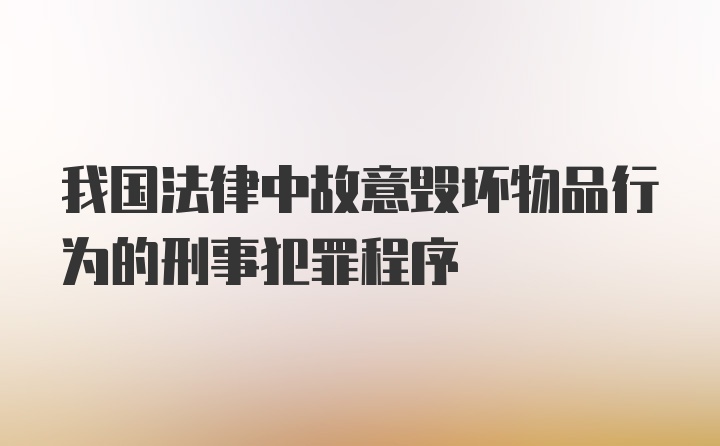 我国法律中故意毁坏物品行为的刑事犯罪程序