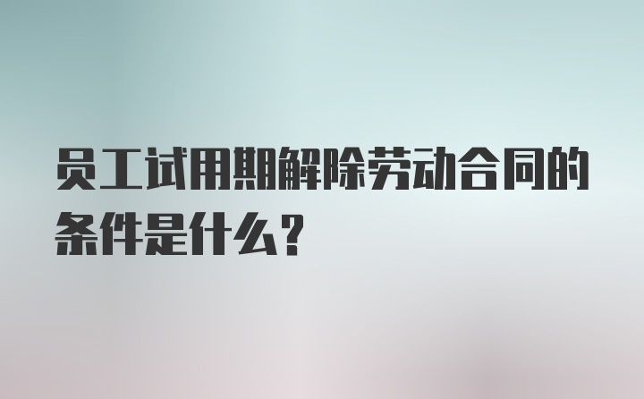 员工试用期解除劳动合同的条件是什么？