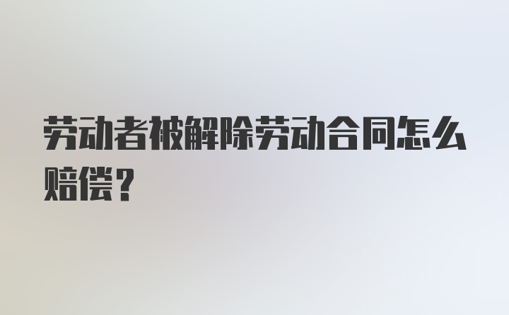 劳动者被解除劳动合同怎么赔偿？